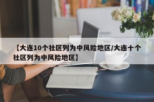 【大连10个社区列为中风险地区/大连十个社区列为中风险地区】