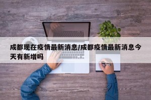 成都现在疫情最新消息/成都疫情最新消息今天有新增吗