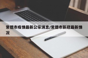 常德市疫情最新公示消息/常德市新冠最新情况