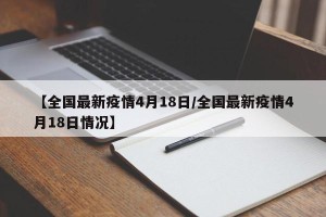 【全国最新疫情4月18日/全国最新疫情4月18日情况】