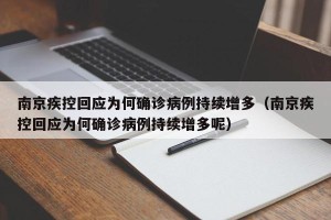 南京疾控回应为何确诊病例持续增多（南京疾控回应为何确诊病例持续增多呢）
