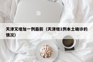 天津又增加一例最新（天津增1例本土确诊的情况）