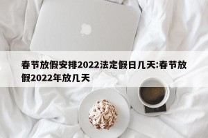 春节放假安排2022法定假日几天:春节放假2022年放几天