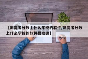 【测高考分数上什么学校的软件/测高考分数上什么学校的软件最准确】
