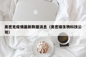 奥密克疫情最新数据消息（奥密瑞生物科技公司）