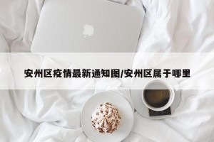 安州区疫情最新通知图/安州区属于哪里