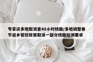 专家谈多地取消查48小时核酸/多地调整春节返乡管控政策取消一部分核酸检测要求