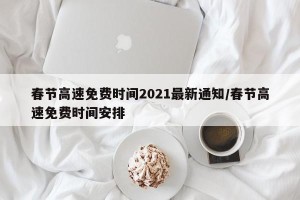 春节高速免费时间2021最新通知/春节高速免费时间安排