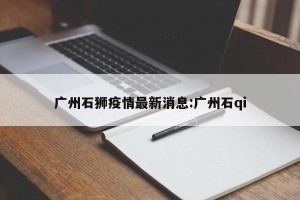 广州石狮疫情最新消息:广州石qi