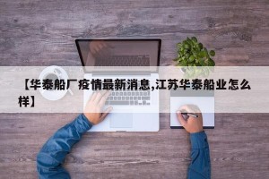 【华泰船厂疫情最新消息,江苏华泰船业怎么样】