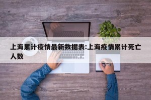 上海累计疫情最新数据表:上海疫情累计死亡人数