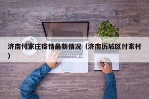 济南付家庄疫情最新情况（济南历城区付家村）