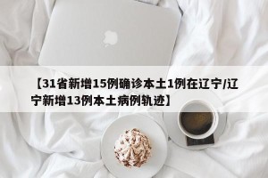 【31省新增15例确诊本土1例在辽宁/辽宁新增13例本土病例轨迹】