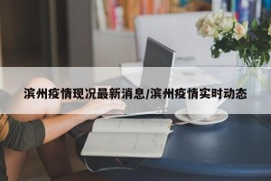 滨州疫情现况最新消息/滨州疫情实时动态