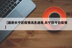 【最新长宁区疫情消息通报,长宁区今日疫情】