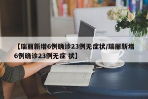 【瑞丽新增6例确诊23例无症状/瑞丽新增6例确诊23例无症 状】