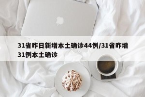 31省昨日新增本土确诊44例/31省昨增31例本土确诊