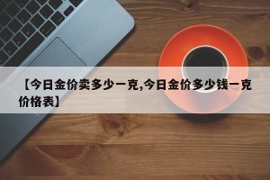 【今日金价卖多少一克,今日金价多少钱一克价格表】