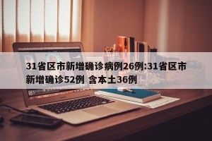 31省区市新增确诊病例26例:31省区市新增确诊52例 含本土36例