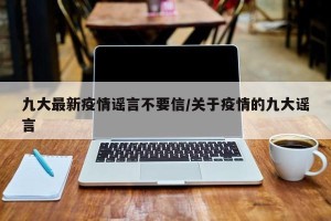 九大最新疫情谣言不要信/关于疫情的九大谣言