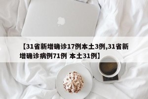 【31省新增确诊17例本土3例,31省新增确诊病例71例 本土31例】
