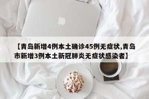 【青岛新增4例本土确诊45例无症状,青岛市新增3例本土新冠肺炎无症状感染者】