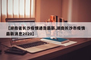 【湖南省长沙疫情通告最新,湖南长沙市疫情最新消息2020】