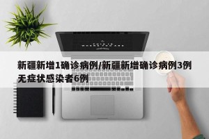新疆新增1确诊病例/新疆新增确诊病例3例无症状感染者6例