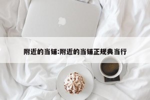 附近的当铺:附近的当铺正规典当行