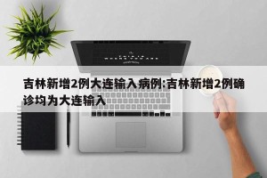 吉林新增2例大连输入病例:吉林新增2例确诊均为大连输入
