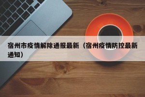 宿州市疫情解除通报最新（宿州疫情防控最新通知）