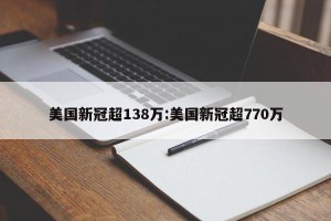 美国新冠超138万:美国新冠超770万