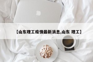 【山东理工疫情最新消息,山东 理工】