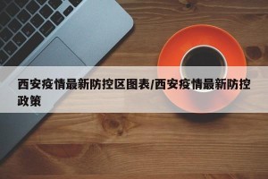 西安疫情最新防控区图表/西安疫情最新防控政策