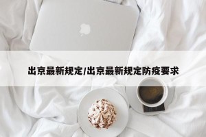 出京最新规定/出京最新规定防疫要求