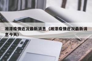 湘潭疫情近况最新消息（湘潭疫情近况最新消息今天）