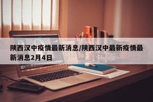 陕西汉中疫情最新消息/陕西汉中最新疫情最新消息2月4日