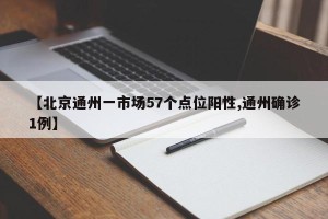 【北京通州一市场57个点位阳性,通州确诊1例】