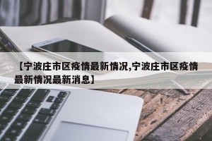 【宁波庄市区疫情最新情况,宁波庄市区疫情最新情况最新消息】