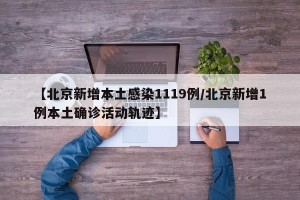 【北京新增本土感染1119例/北京新增1例本土确诊活动轨迹】