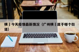 横滘今天疫情最新情况（广州横滘属于哪个街道）