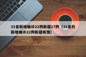 31省新增确诊22例新疆17例（31省份新增确诊22例新疆疫情）