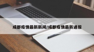 成都疫情最新新闻/成都疫情最新通报