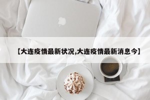 【大连疫情最新状况,大连疫情最新消息今】