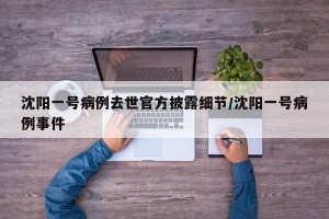沈阳一号病例去世官方披露细节/沈阳一号病例事件