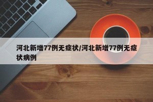 河北新增77例无症状/河北新增77例无症状病例