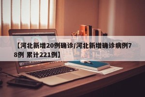 【河北新增20例确诊/河北新增确诊病例78例 累计221例】