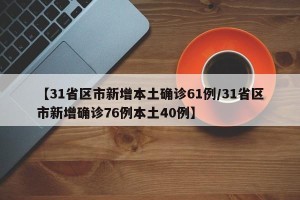 【31省区市新增本土确诊61例/31省区市新增确诊76例本土40例】