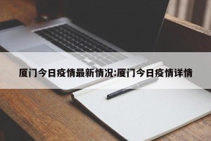 厦门今日疫情最新情况:厦门今日疫情详情