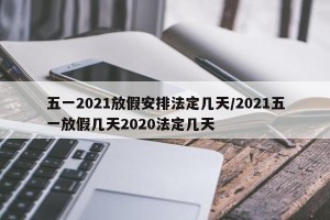 五一2021放假安排法定几天/2021五一放假几天2020法定几天